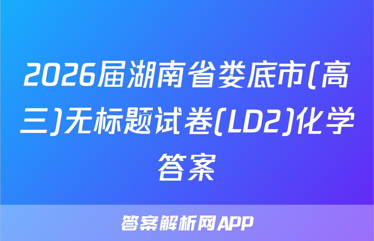 2026届湖南省娄底市(高三)无标题试卷(LD2)化学答案