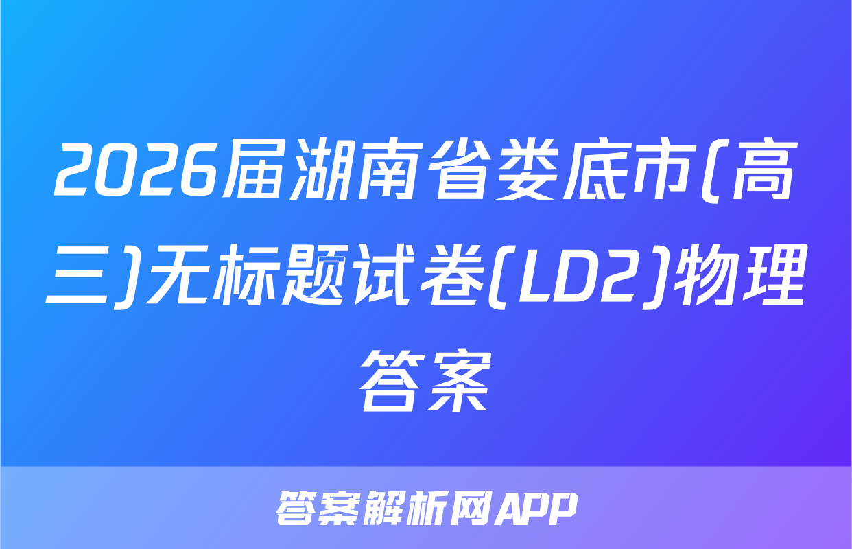 2026届湖南省娄底市(高三)无标题试卷(LD2)物理答案