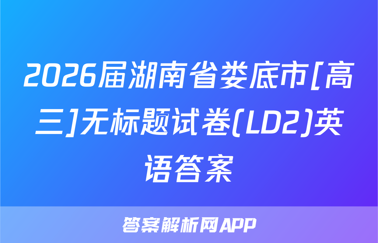 2026届湖南省娄底市[高三]无标题试卷(LD2)英语答案