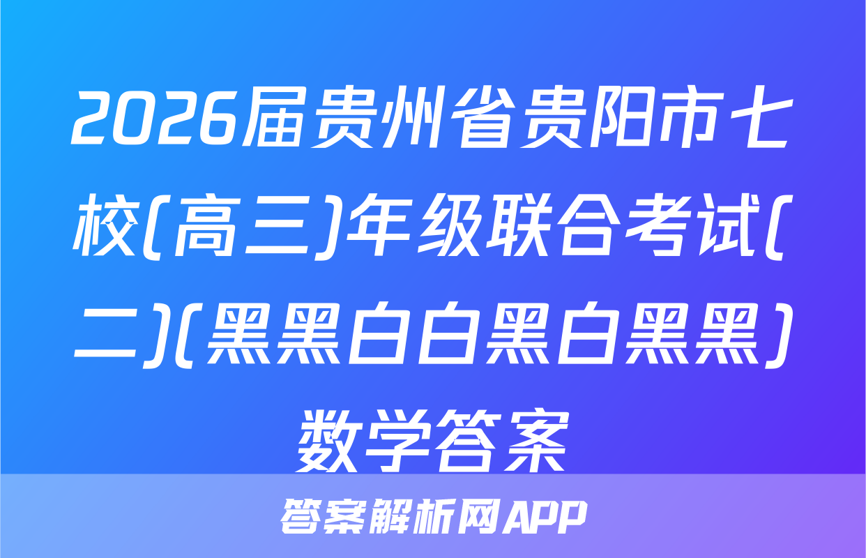2026届贵州省贵阳市七校(高三)年级联合考试(二)(黑黑白白黑白黑黑)数学答案