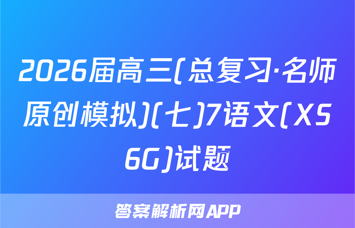 2026届高三(总复习·名师原创模拟)(七)7语文(XS6G)试题