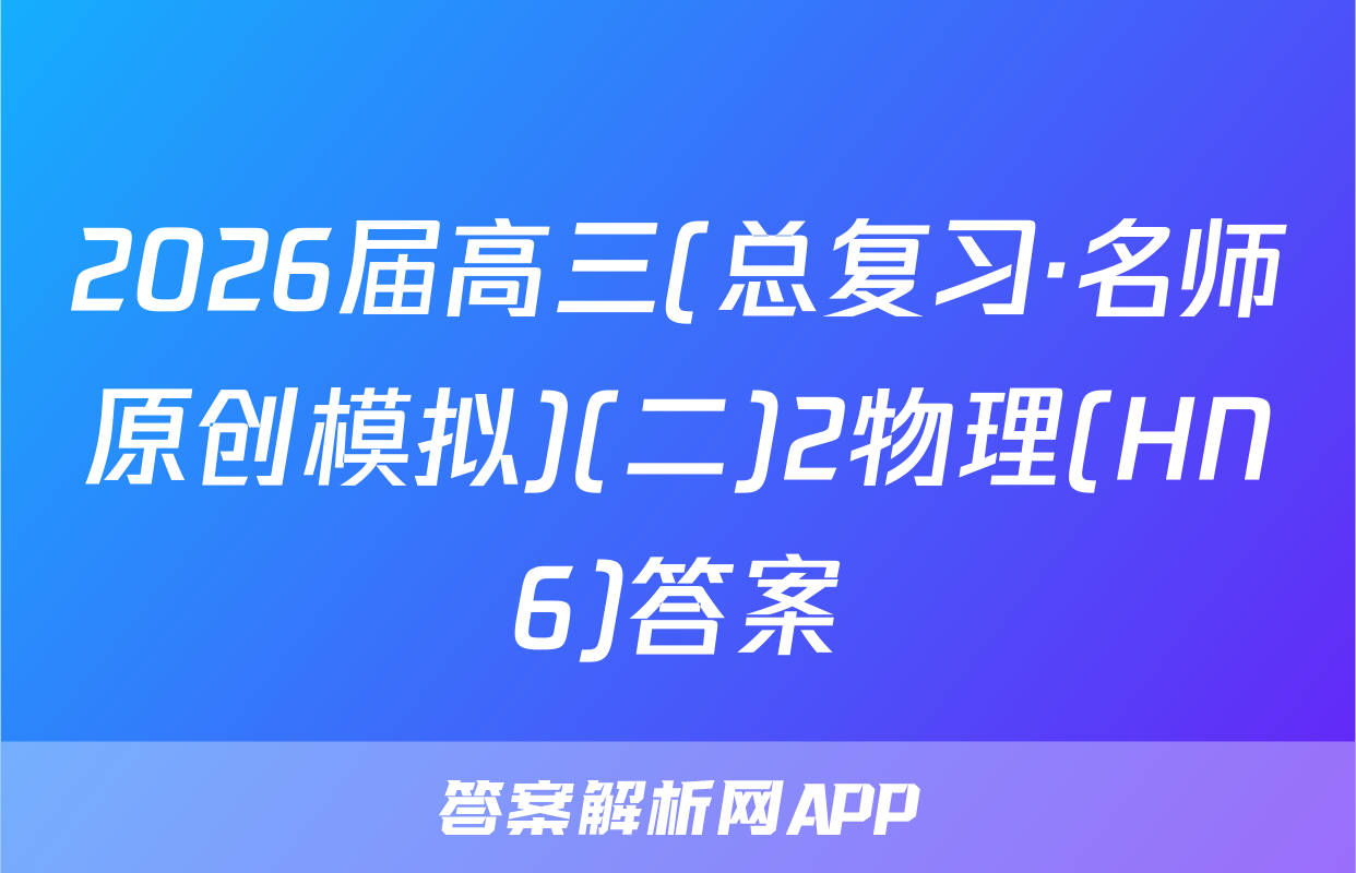 2026届高三(总复习·名师原创模拟)(二)2物理(HN6)答案