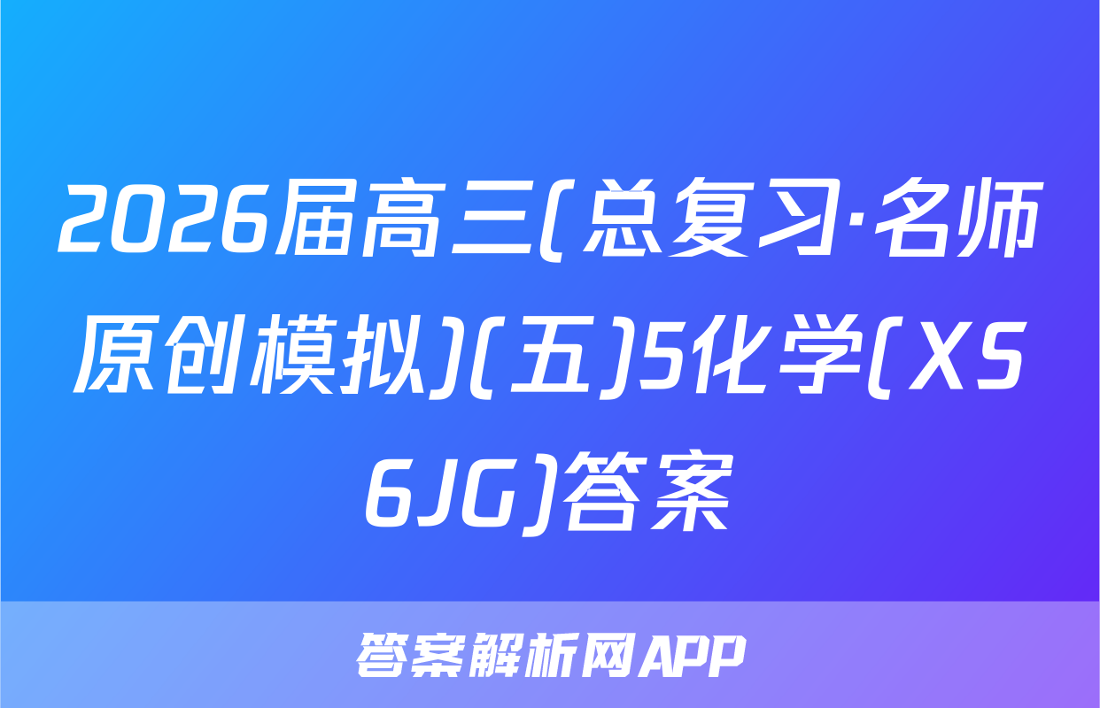 2026届高三(总复习·名师原创模拟)(五)5化学(XS6JG)答案