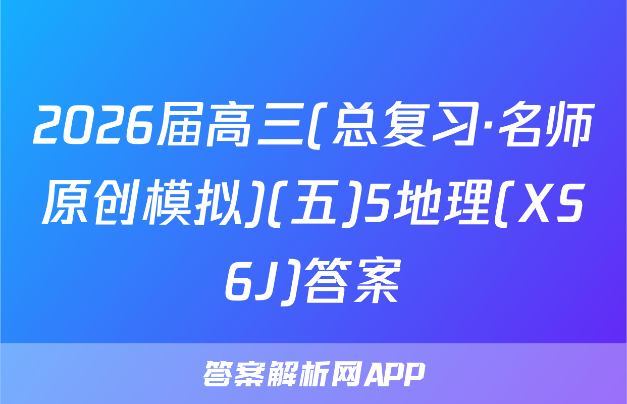 2026届高三(总复习·名师原创模拟)(五)5地理(XS6J)答案