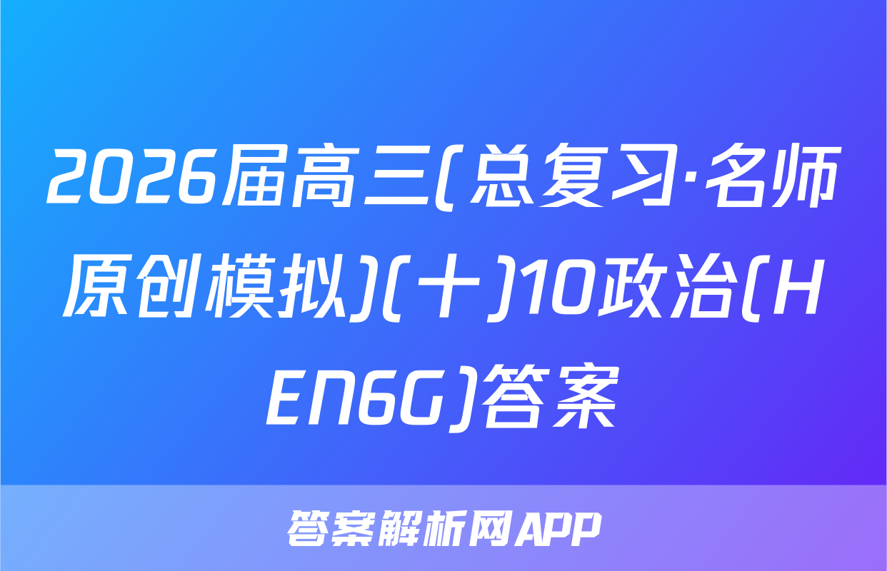 2026届高三(总复习·名师原创模拟)(十)10政治(HEN6G)答案