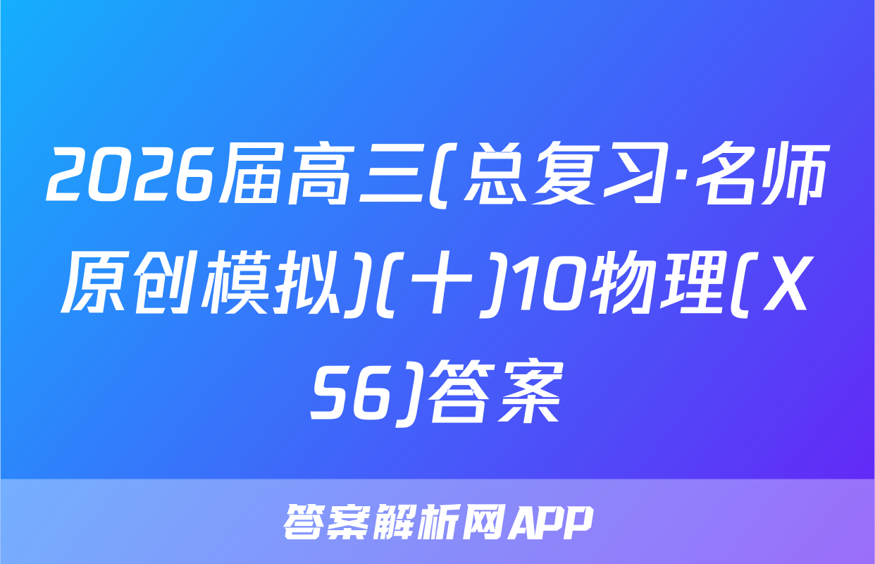 2026届高三(总复习·名师原创模拟)(十)10物理(XS6)答案