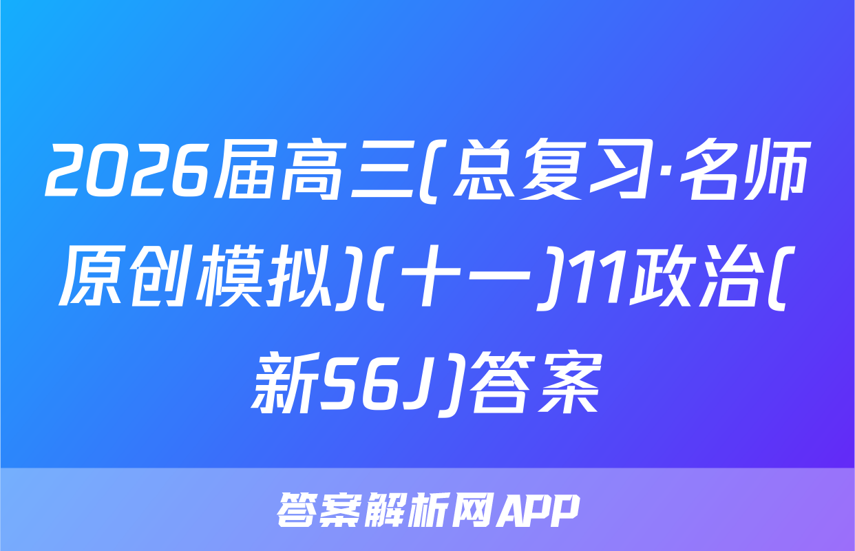 2026届高三(总复习·名师原创模拟)(十一)11政治(新S6J)答案