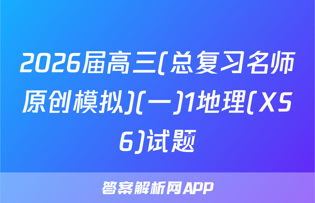 2026届高三(总复习名师原创模拟)(一)1地理(XS6)试题