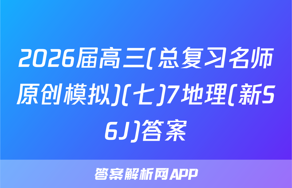 2026届高三(总复习名师原创模拟)(七)7地理(新S6J)答案