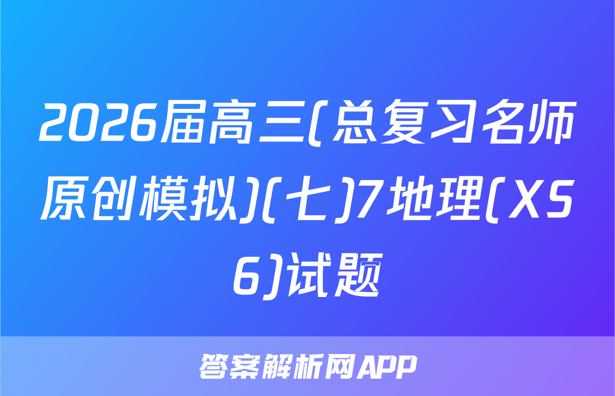 2026届高三(总复习名师原创模拟)(七)7地理(XS6)试题
