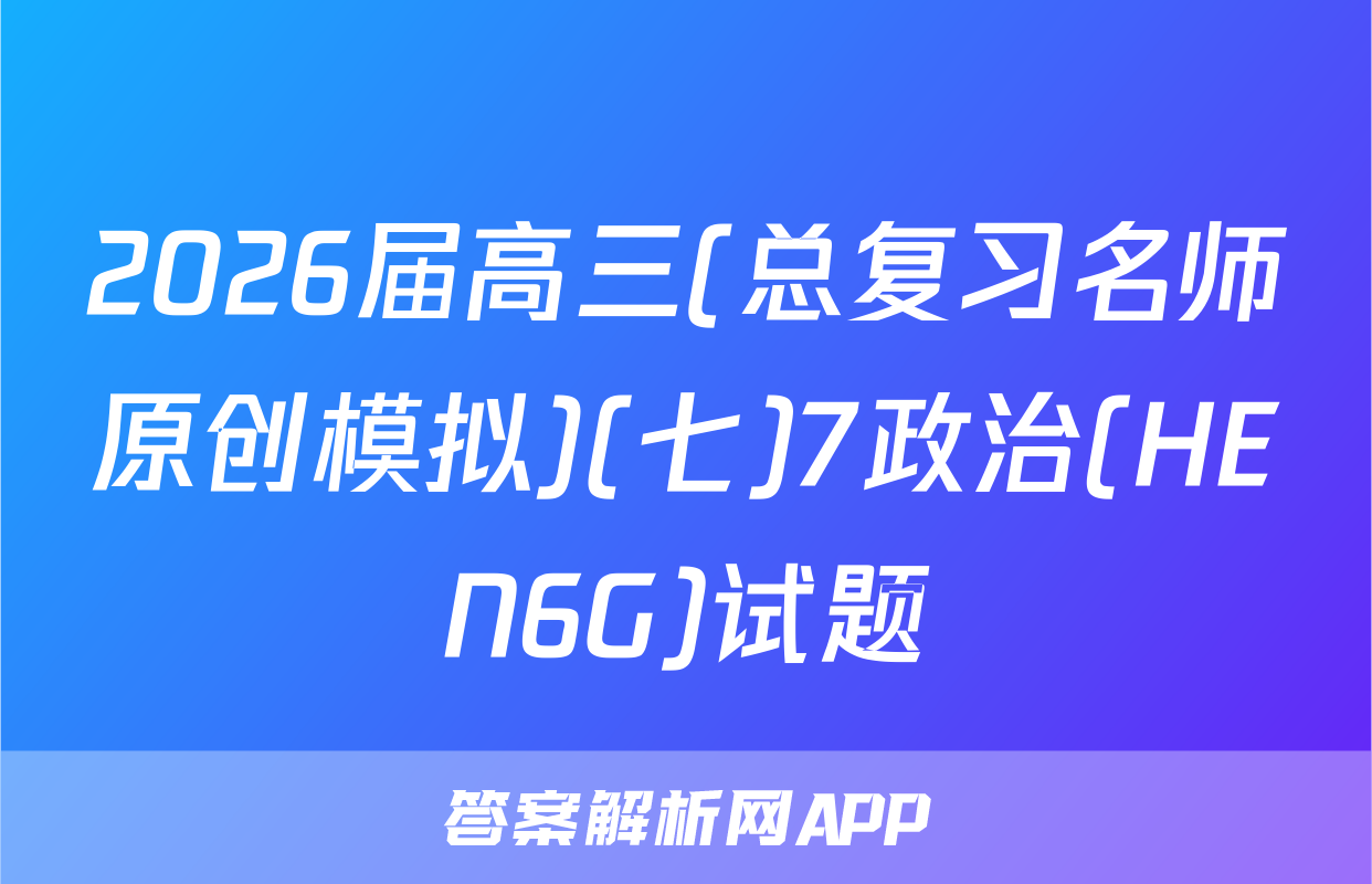 2026届高三(总复习名师原创模拟)(七)7政治(HEN6G)试题