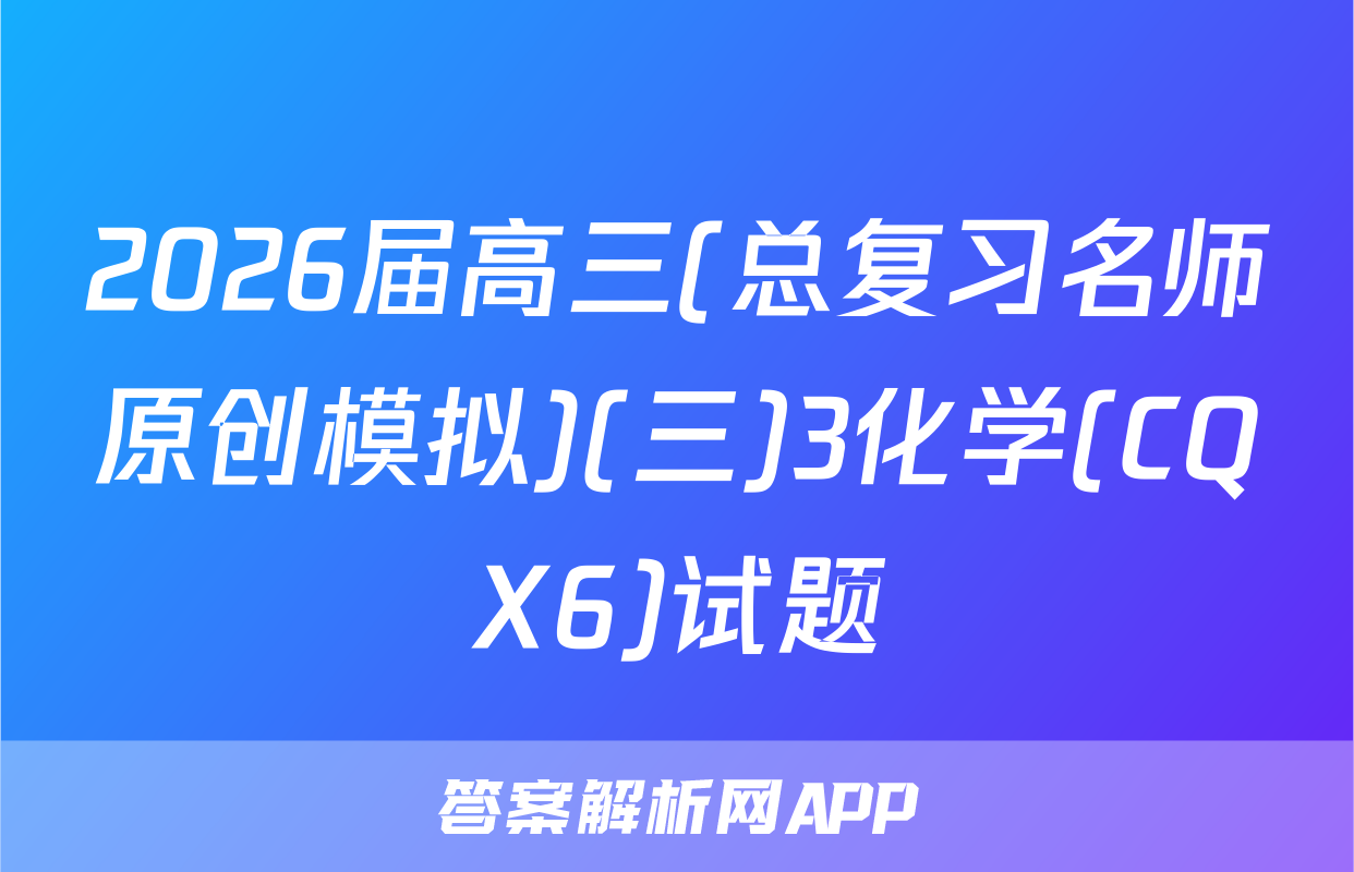 2026届高三(总复习名师原创模拟)(三)3化学(CQX6)试题