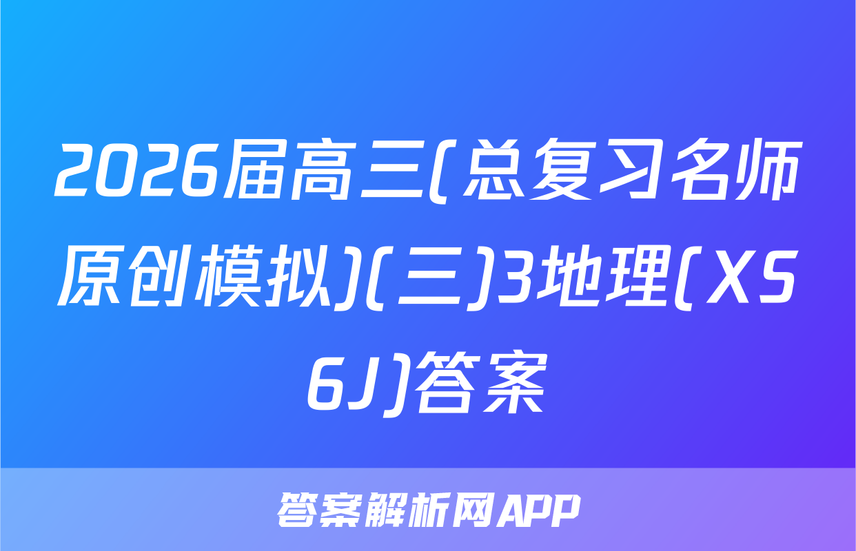 2026届高三(总复习名师原创模拟)(三)3地理(XS6J)答案