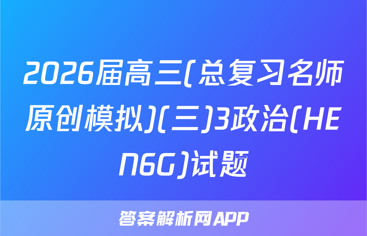 2026届高三(总复习名师原创模拟)(三)3政治(HEN6G)试题