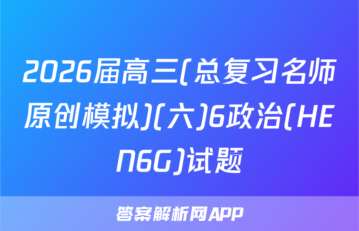 2026届高三(总复习名师原创模拟)(六)6政治(HEN6G)试题