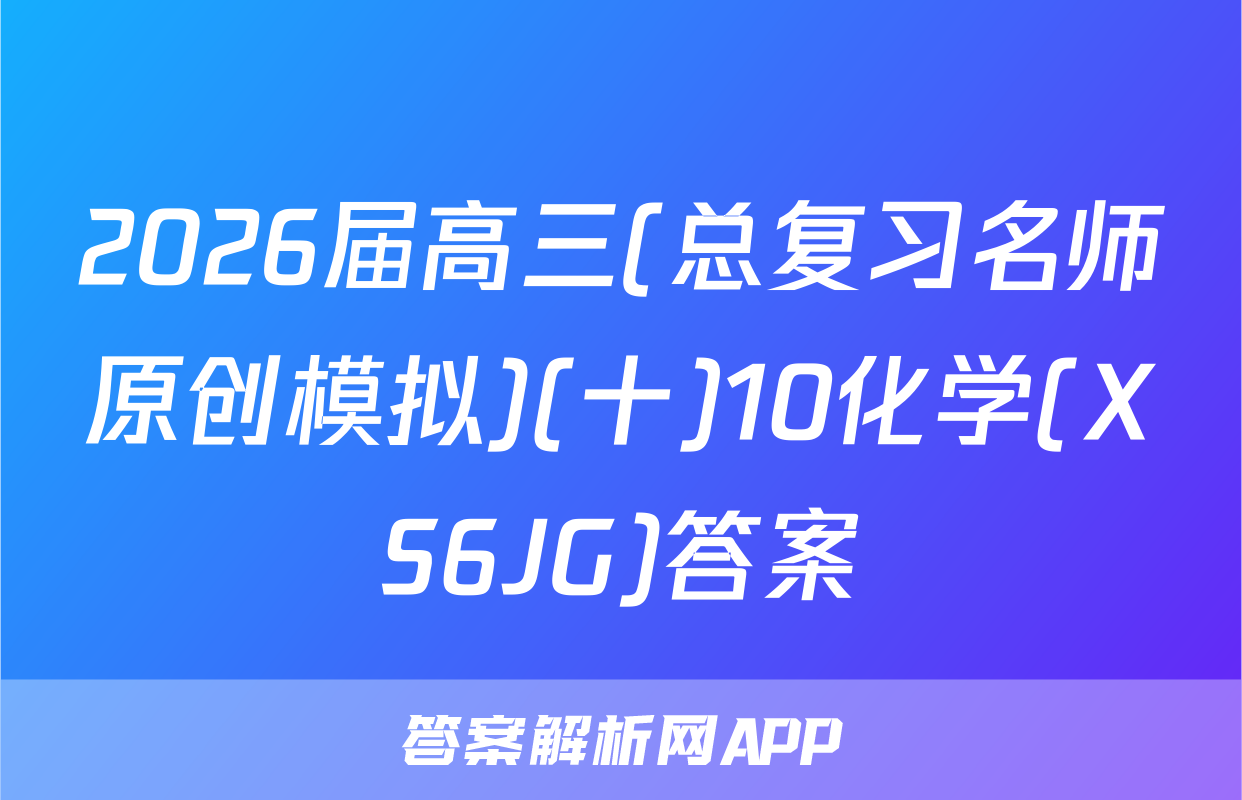 2026届高三(总复习名师原创模拟)(十)10化学(XS6JG)答案