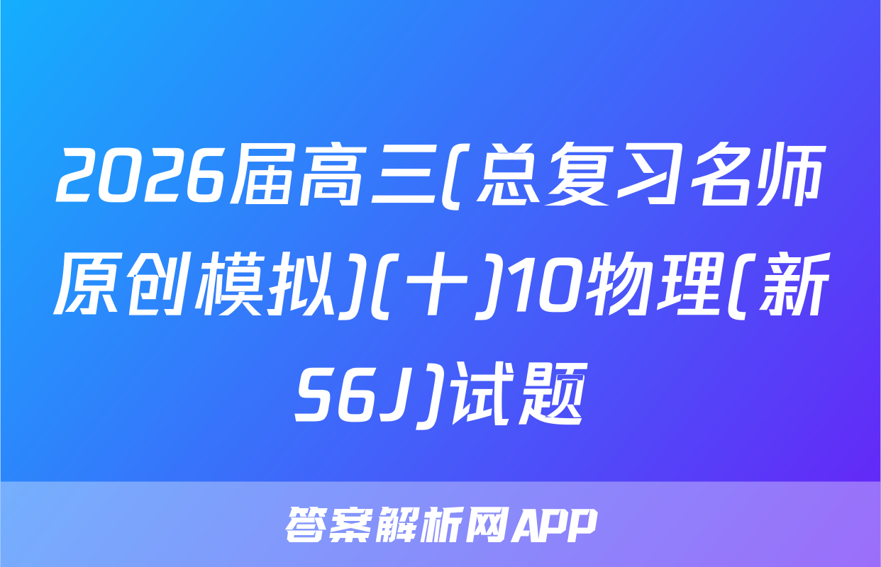 2026届高三(总复习名师原创模拟)(十)10物理(新S6J)试题