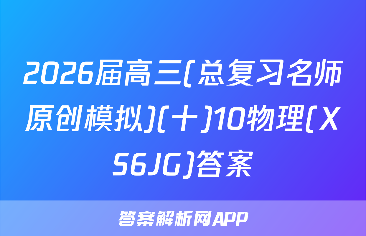 2026届高三(总复习名师原创模拟)(十)10物理(XS6JG)答案