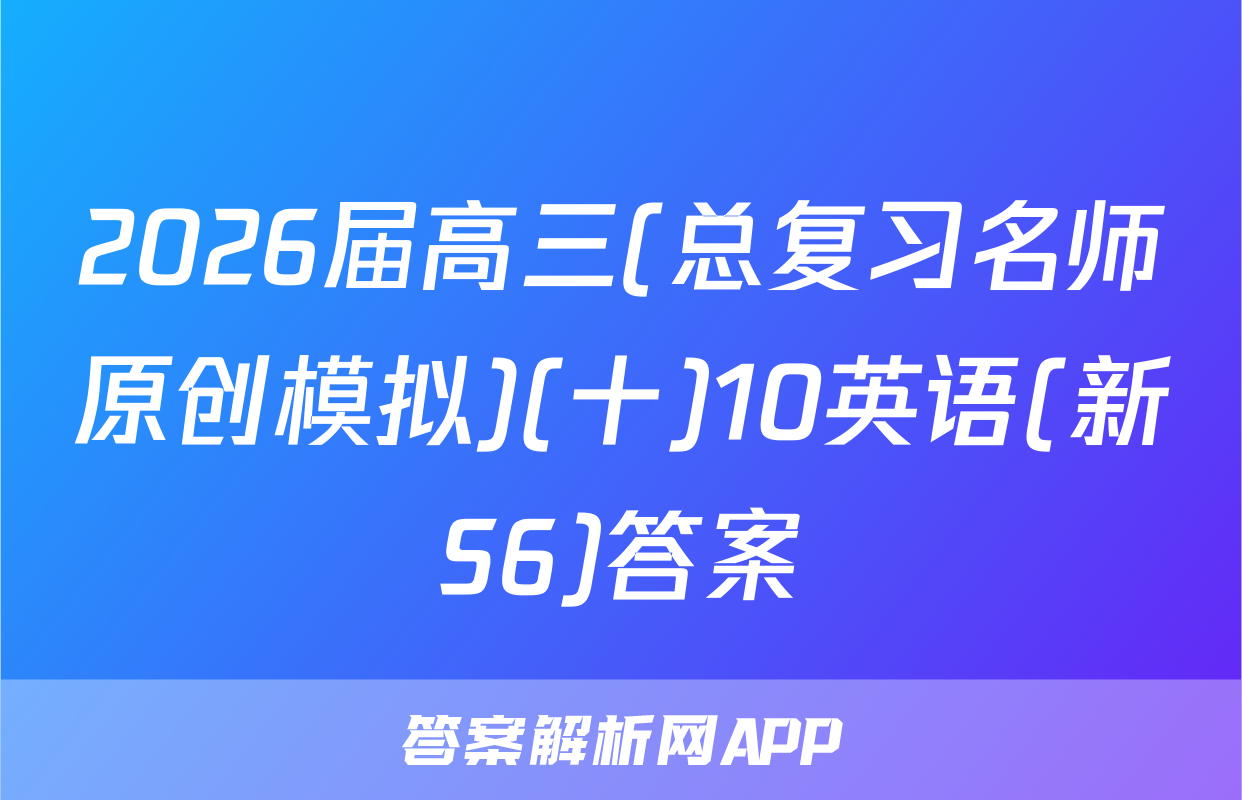 2026届高三(总复习名师原创模拟)(十)10英语(新S6)答案