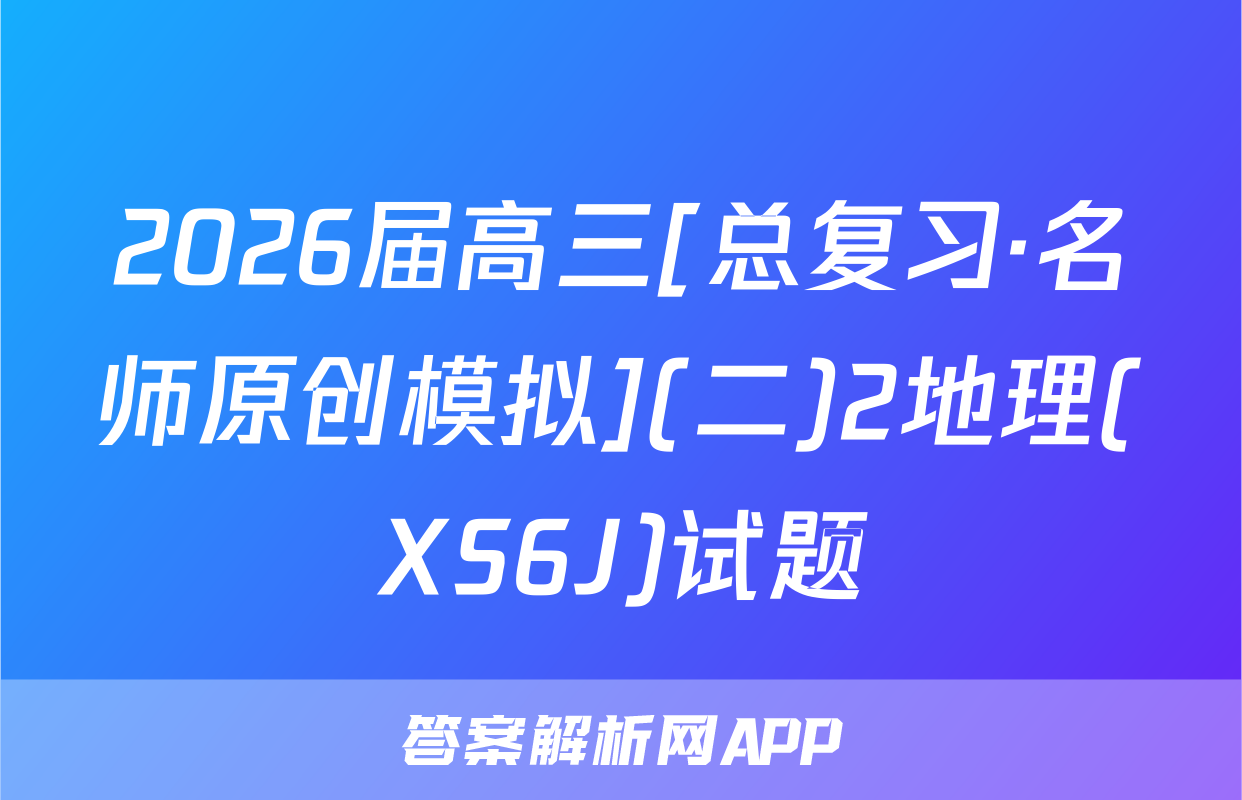 2026届高三[总复习·名师原创模拟](二)2地理(XS6J)试题