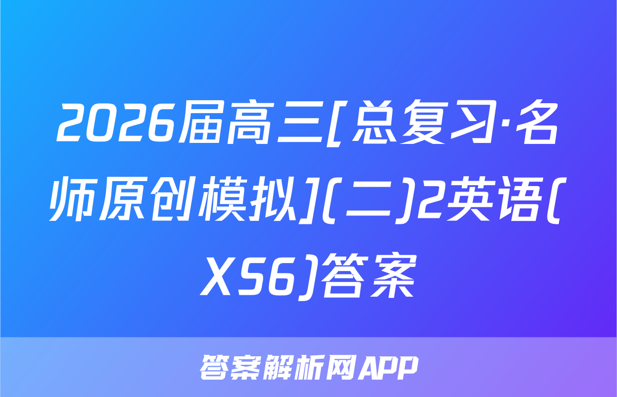 2026届高三[总复习·名师原创模拟](二)2英语(XS6)答案