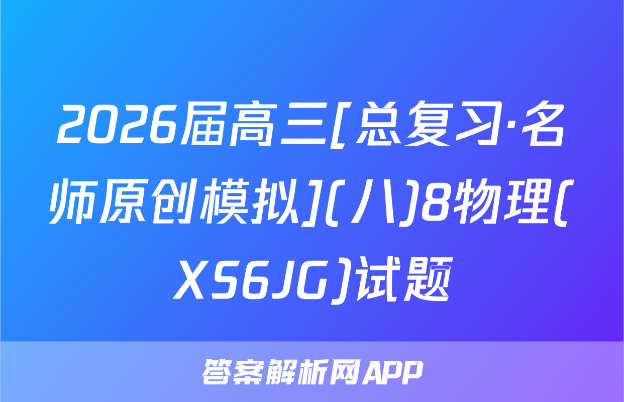 2026届高三[总复习·名师原创模拟](八)8物理(XS6JG)试题