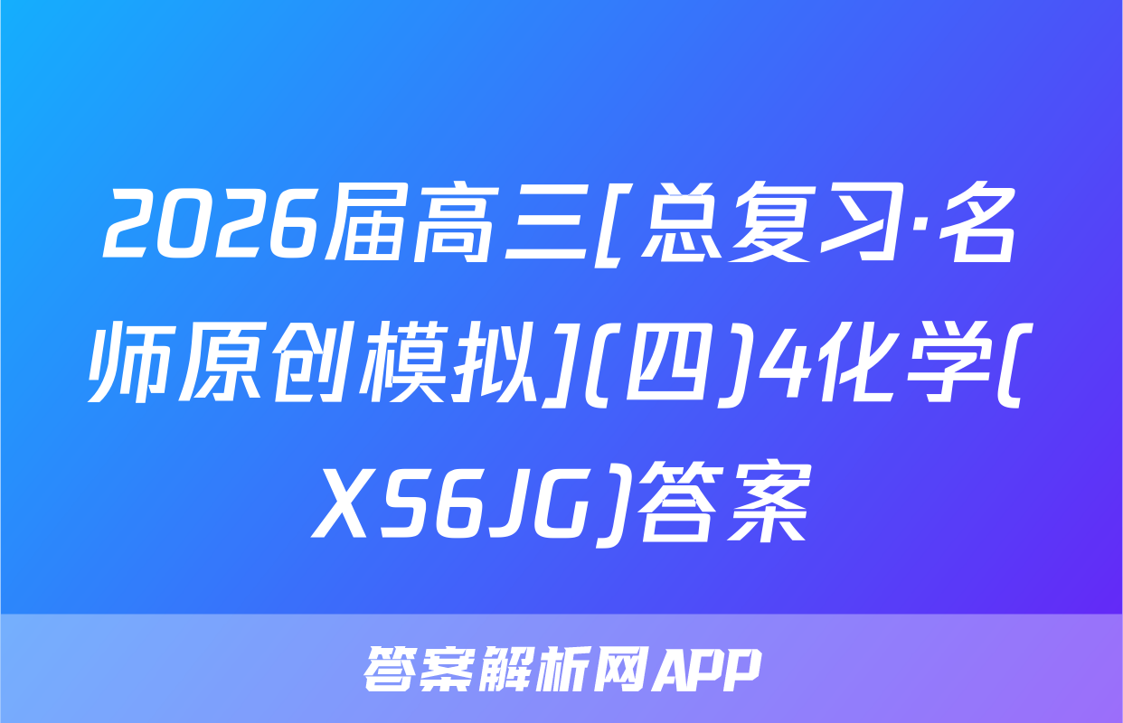 2026届高三[总复习·名师原创模拟](四)4化学(XS6JG)答案