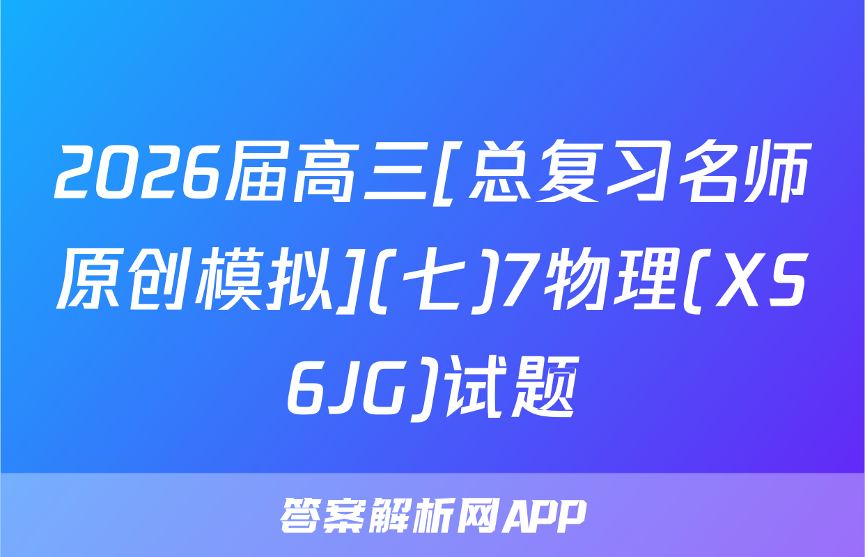 2026届高三[总复习名师原创模拟](七)7物理(XS6JG)试题