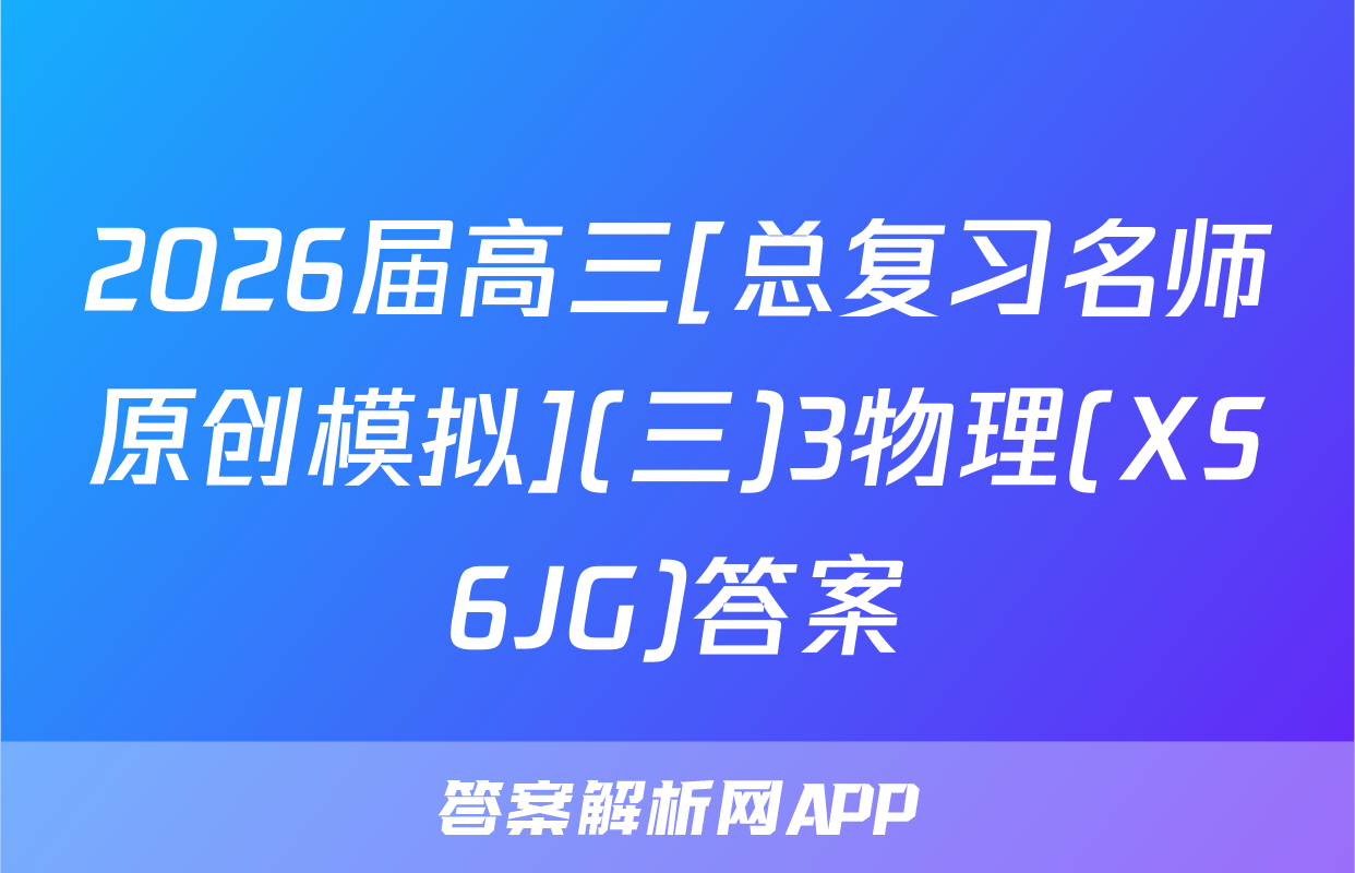 2026届高三[总复习名师原创模拟](三)3物理(XS6JG)答案