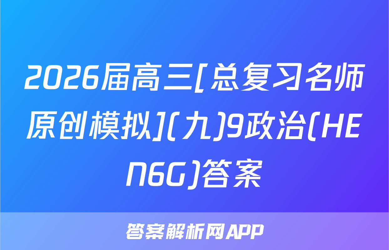 2026届高三[总复习名师原创模拟](九)9政治(HEN6G)答案