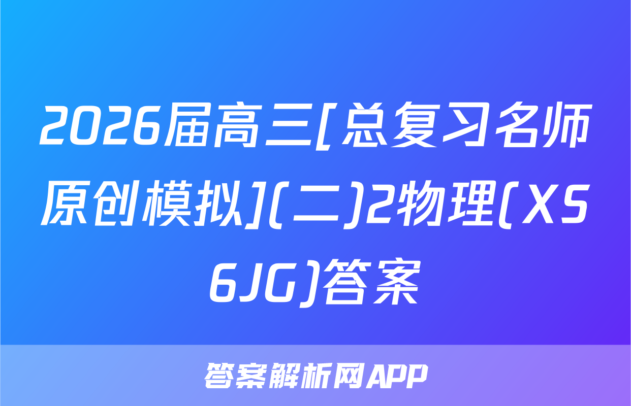 2026届高三[总复习名师原创模拟](二)2物理(XS6JG)答案