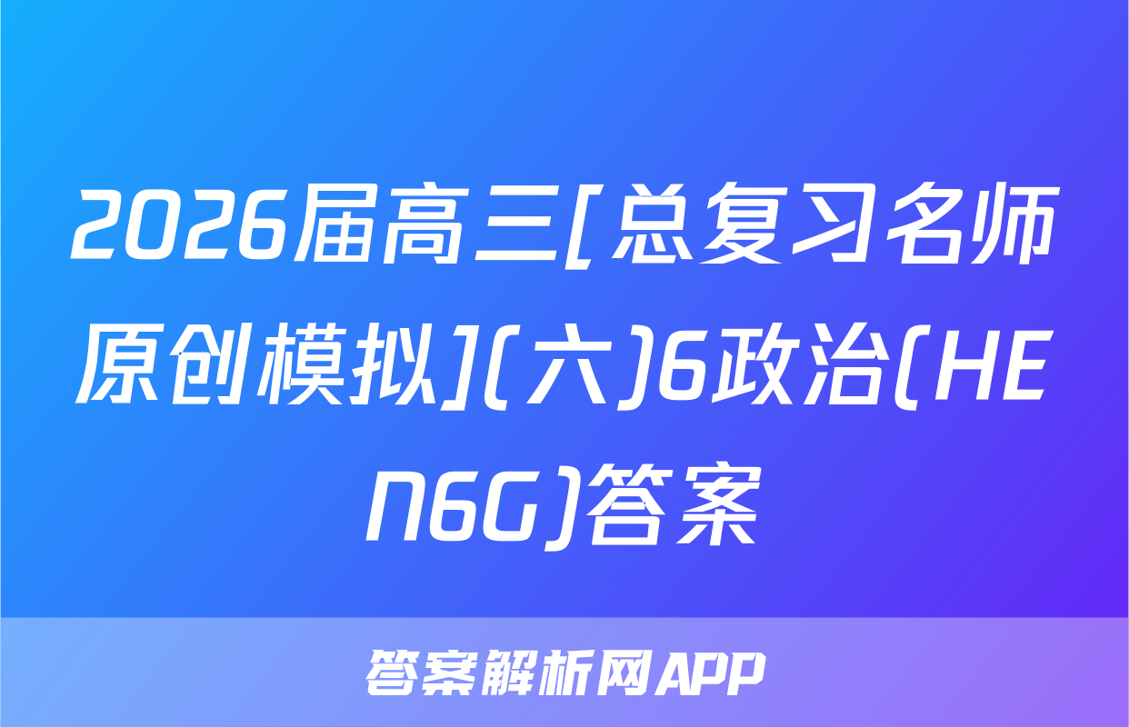 2026届高三[总复习名师原创模拟](六)6政治(HEN6G)答案