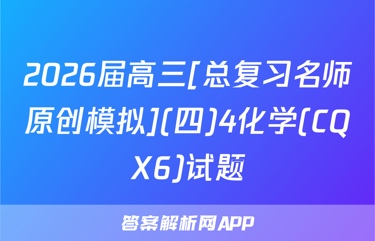 2026届高三[总复习名师原创模拟](四)4化学(CQX6)试题