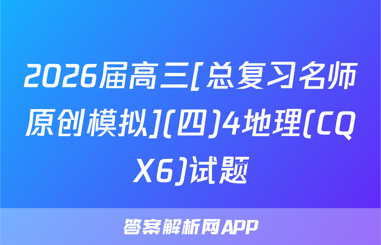 2026届高三[总复习名师原创模拟](四)4地理(CQX6)试题