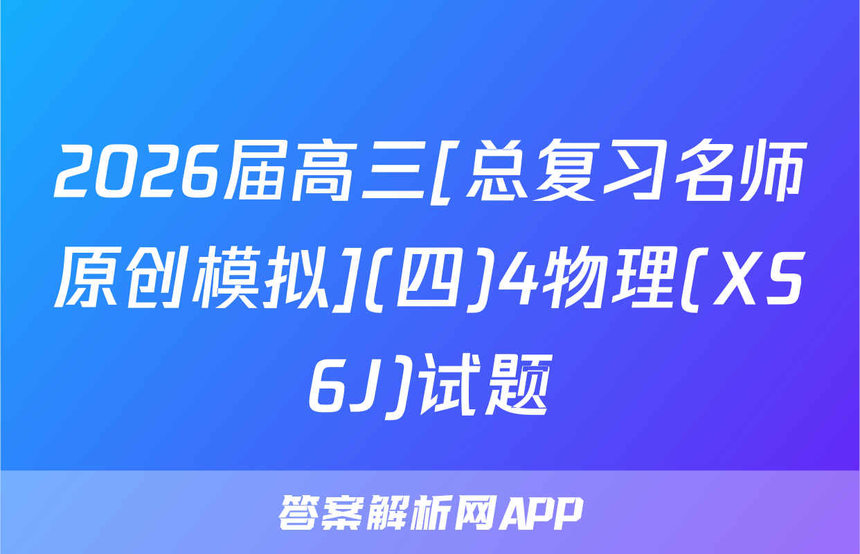2026届高三[总复习名师原创模拟](四)4物理(XS6J)试题