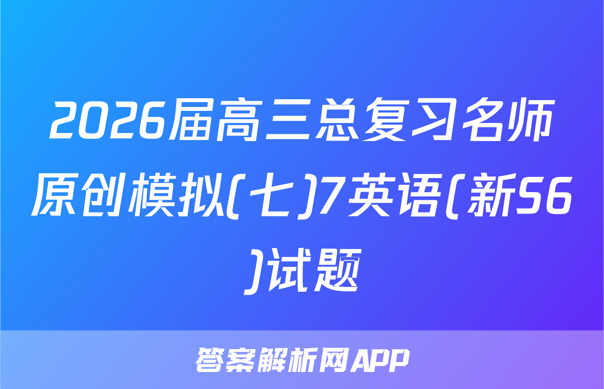 2026届高三总复习名师原创模拟(七)7英语(新S6)试题