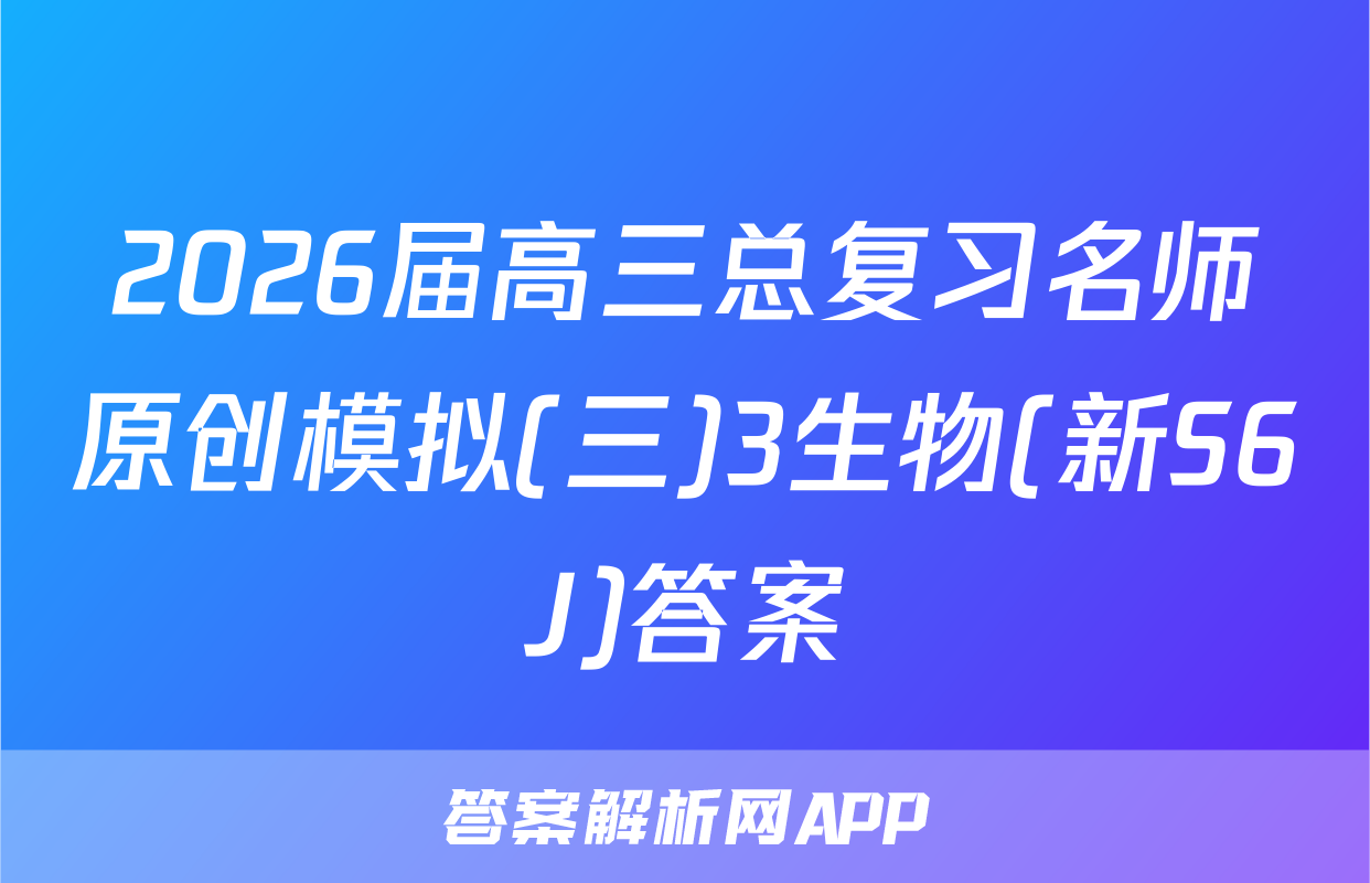 2026届高三总复习名师原创模拟(三)3生物(新S6J)答案