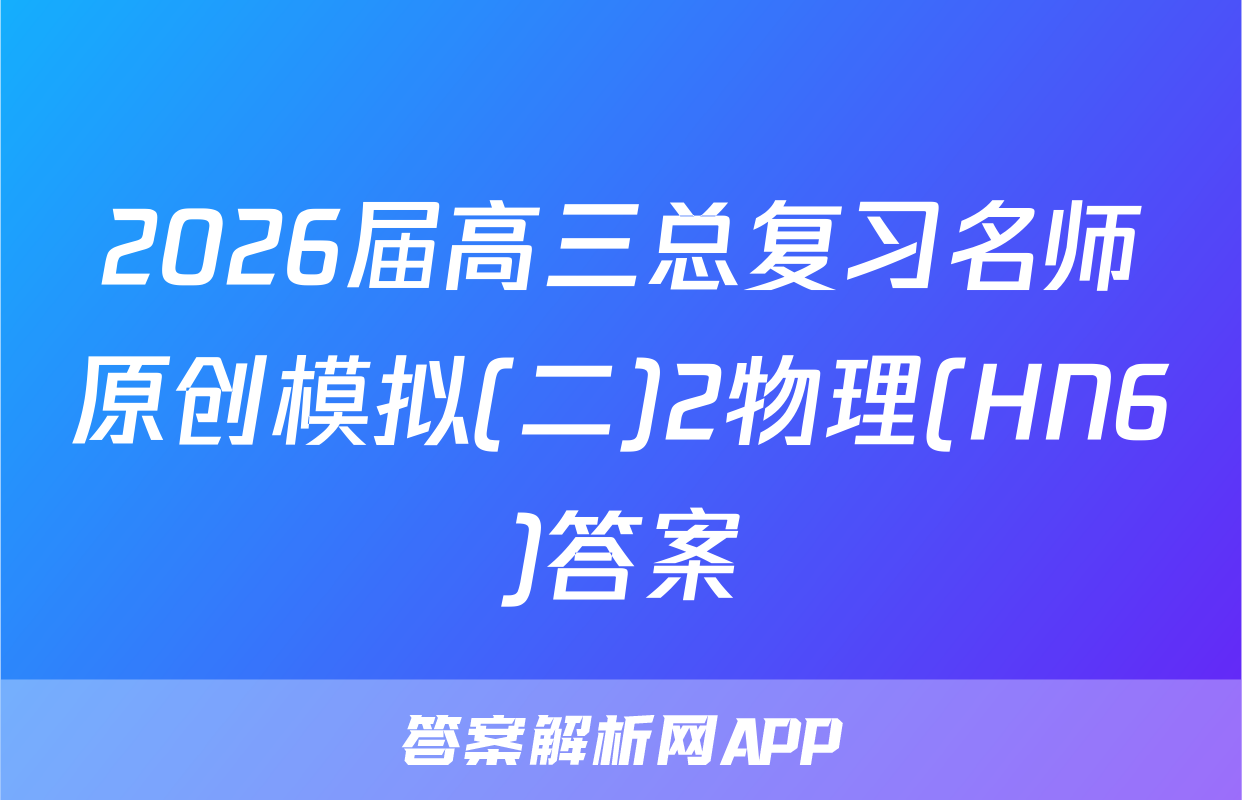 2026届高三总复习名师原创模拟(二)2物理(HN6)答案