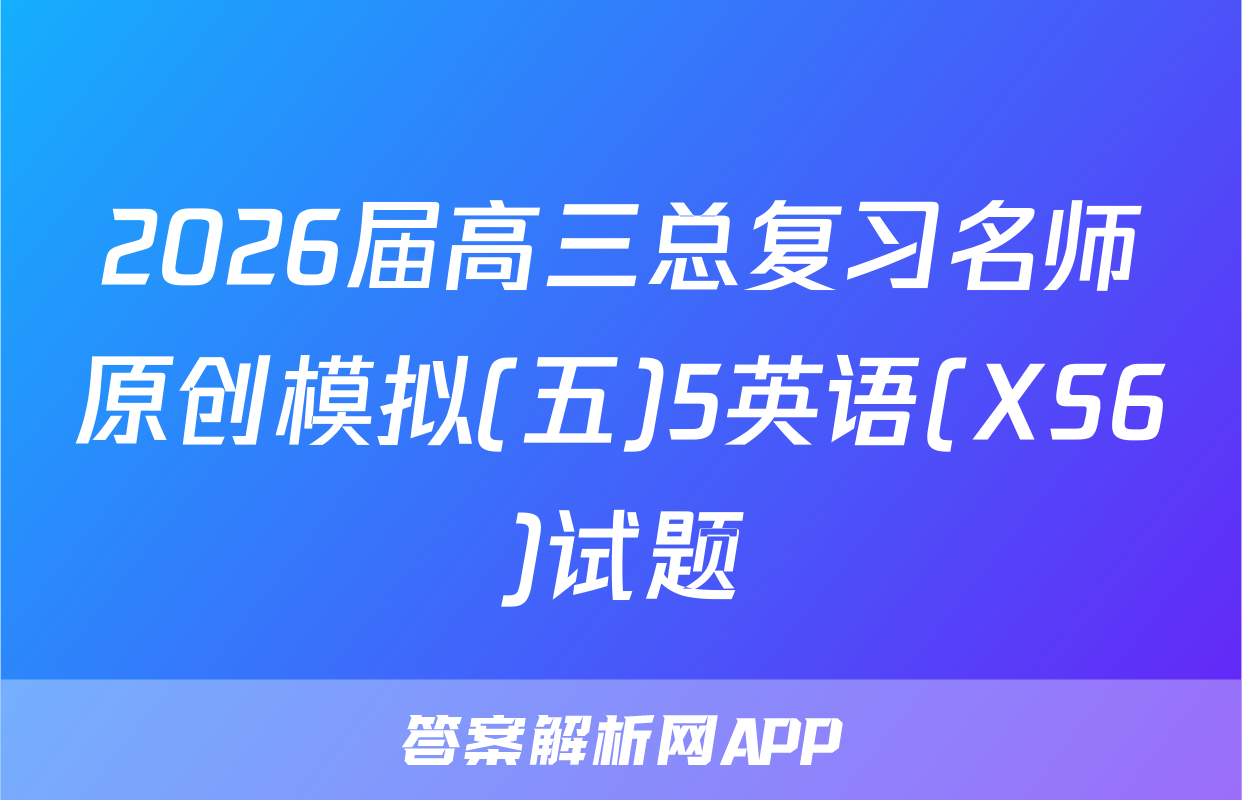 2026届高三总复习名师原创模拟(五)5英语(XS6)试题