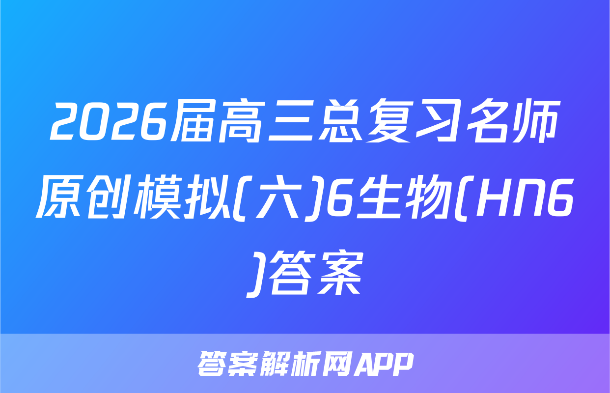 2026届高三总复习名师原创模拟(六)6生物(HN6)答案