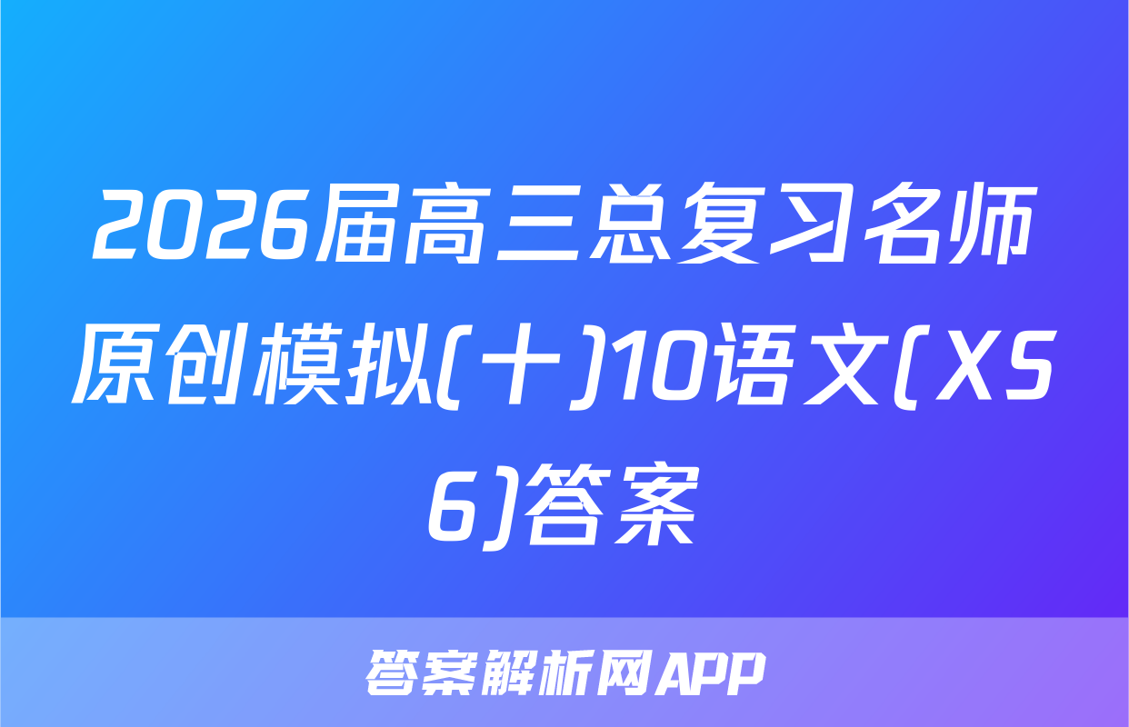 2026届高三总复习名师原创模拟(十)10语文(XS6)答案