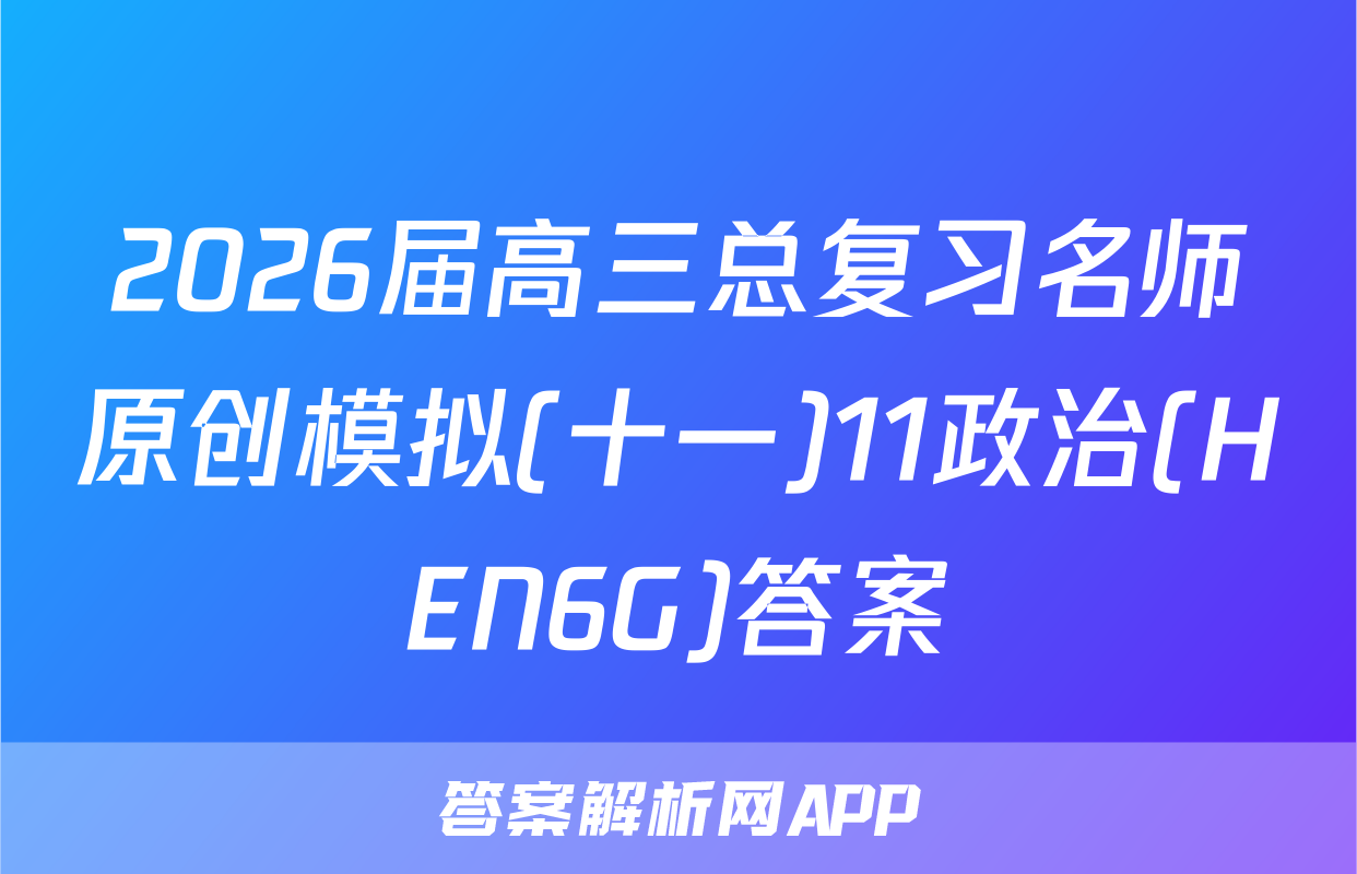 2026届高三总复习名师原创模拟(十一)11政治(HEN6G)答案