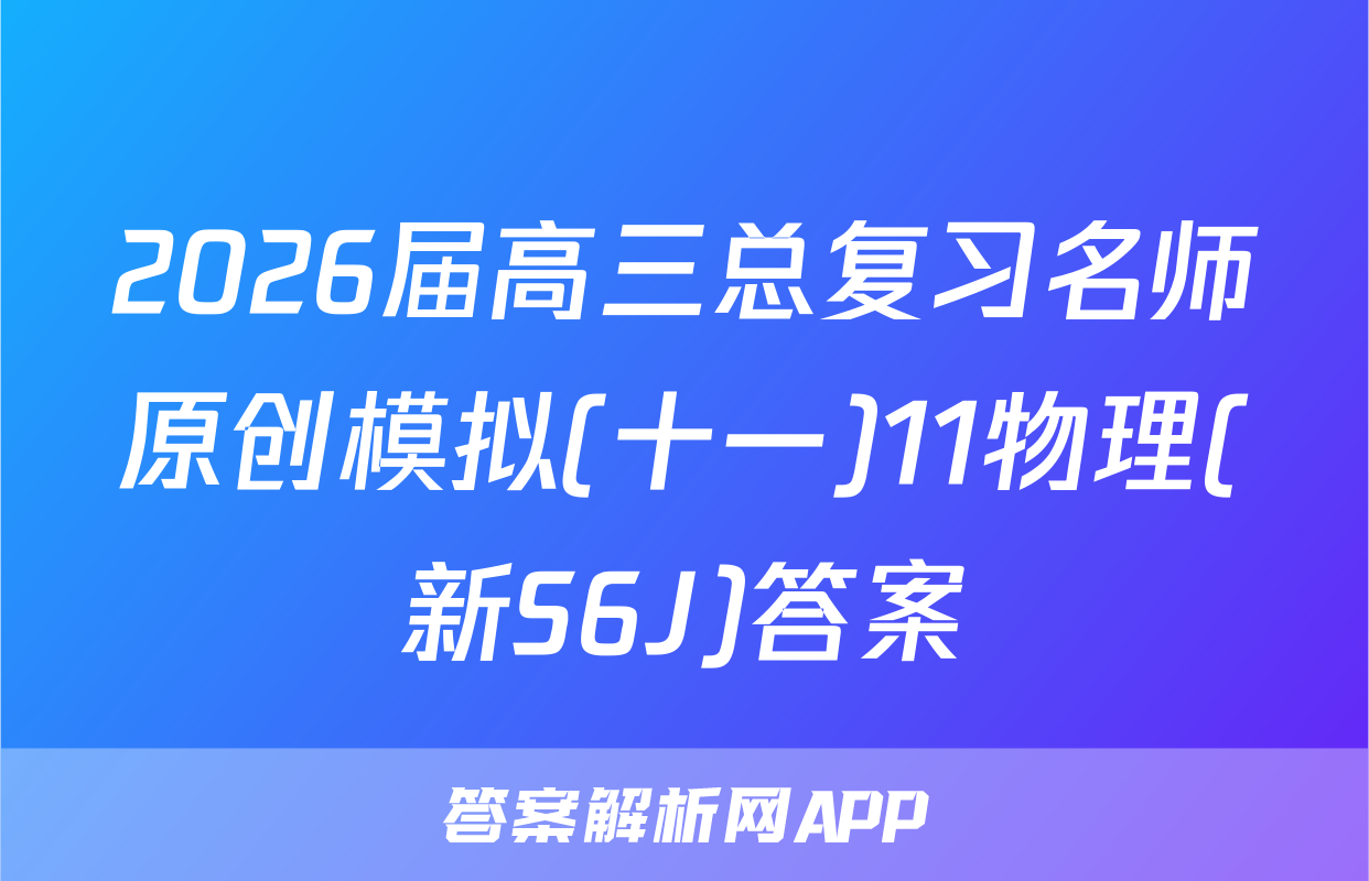 2026届高三总复习名师原创模拟(十一)11物理(新S6J)答案