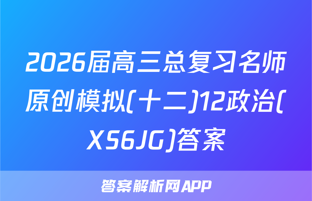 2026届高三总复习名师原创模拟(十二)12政治(XS6JG)答案