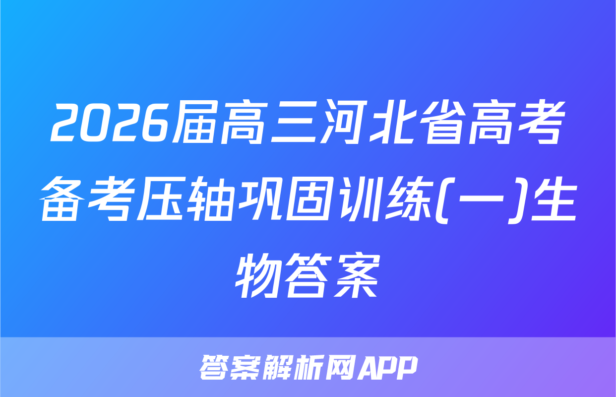 2026届高三河北省高考备考压轴巩固训练(一)生物答案