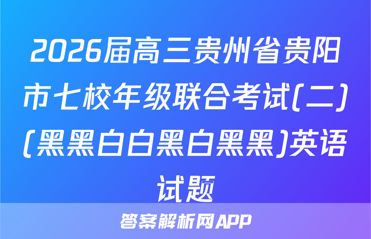2026届高三贵州省贵阳市七校年级联合考试(二)(黑黑白白黑白黑黑)英语试题